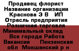 Продавец-флорист › Название организации ­ Краснова Э.В., ИП › Отрасль предприятия ­ Розничная торговля › Минимальный оклад ­ 1 - Все города Работа » Вакансии   . Пензенская обл.,Мокшанский р-н